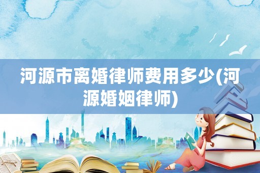 河源市離婚律師費用多少(河源婚姻律師)