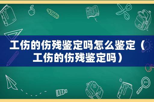 工傷的傷殘鑒定嗎怎么鑒定（工傷的傷殘鑒定嗎）