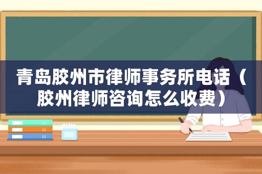 青島膠州市律師事務(wù)所電話（膠州律師咨詢?cè)趺词召M(fèi)）