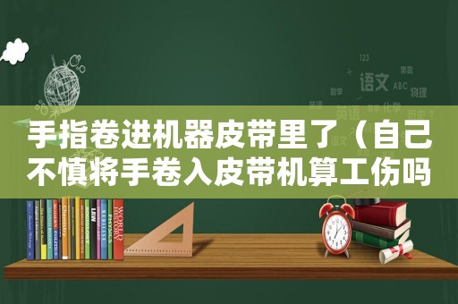 手指卷進(jìn)機(jī)器皮帶里了（自己不慎將手卷入皮帶機(jī)算工傷嗎）
