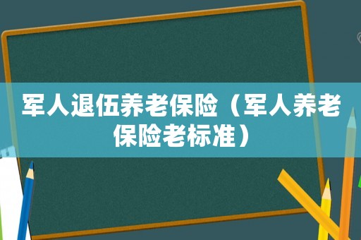軍人退伍養(yǎng)老保險(xiǎn)（軍人養(yǎng)老保險(xiǎn)老標(biāo)準(zhǔn)）