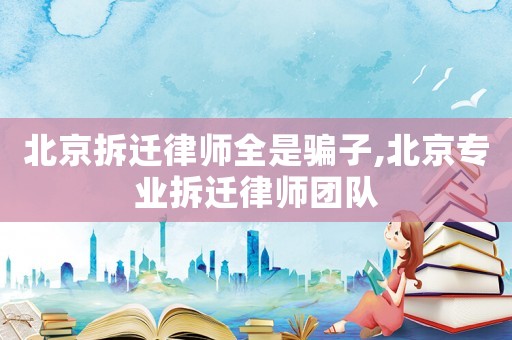 北京拆遷律師全是騙子,北京專業(yè)拆遷律師團隊