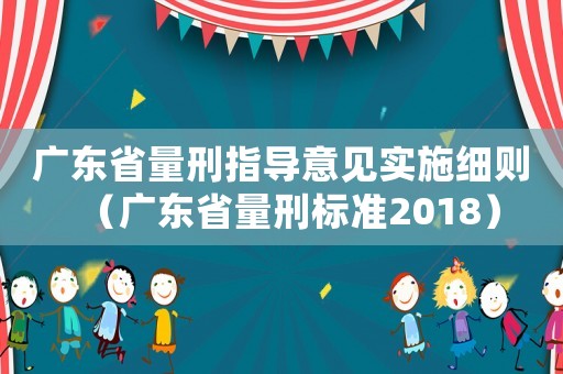 廣東省量刑指導(dǎo)意見實(shí)施細(xì)則（廣東省量刑標(biāo)準(zhǔn)2018）