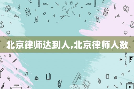 北京律師達(dá)到人,北京律師人數(shù)