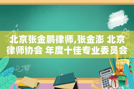 北京張金鵬律師,張金澎 北京律師協(xié)會(huì) 年度十佳專業(yè)委員會(huì)主任