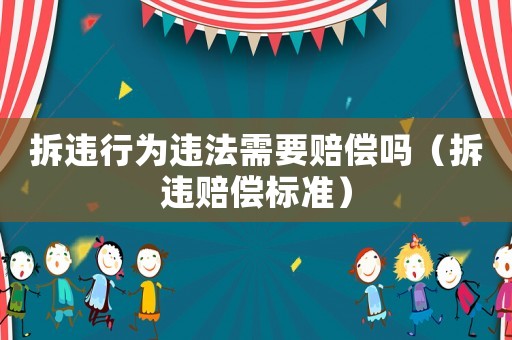 拆違行為違法需要賠償嗎（拆違賠償標(biāo)準(zhǔn)）