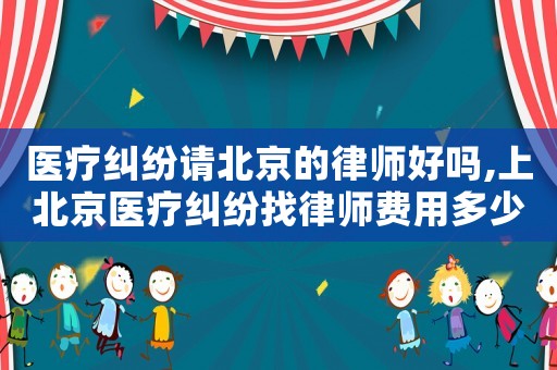 醫(yī)療糾紛請(qǐng)北京的律師好嗎,上北京醫(yī)療糾紛找律師費(fèi)用多少錢