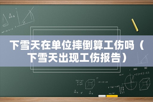 下雪天在單位摔倒算工傷嗎（下雪天出現(xiàn)工傷報(bào)告）