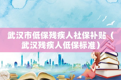 武漢市低保殘疾人社保補貼（武漢殘疾人低保標(biāo)準(zhǔn)）