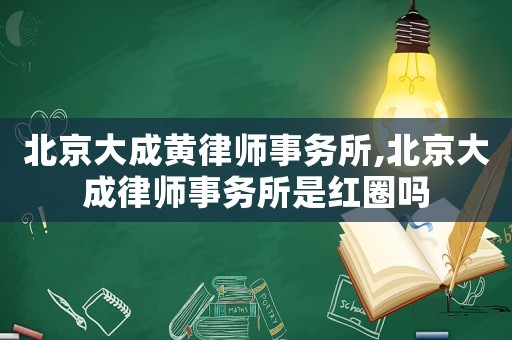 北京大成黃律師事務所,北京大成律師事務所是紅圈嗎