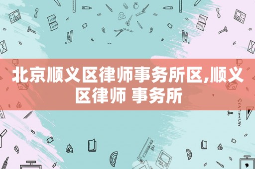 北京順義區(qū)律師事務所區(qū),順義區(qū)律師 事務所