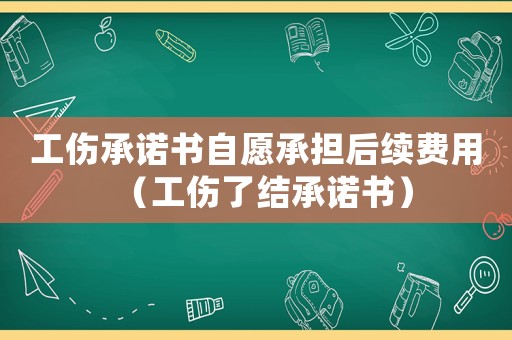 工傷承諾書自愿承擔后續(xù)費用（工傷了結承諾書）