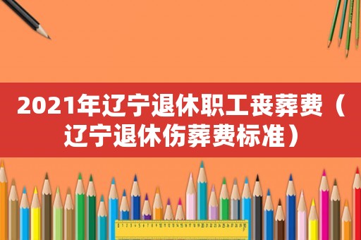 2021年遼寧退休職工喪葬費（遼寧退休傷葬費標(biāo)準(zhǔn)）