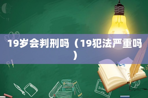 19歲會(huì)判刑嗎（19犯法嚴(yán)重嗎）