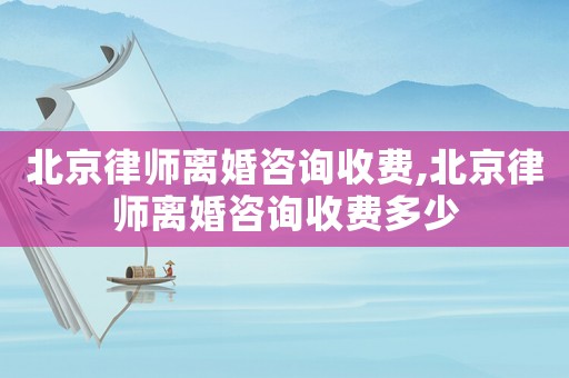 北京律師離婚咨詢收費,北京律師離婚咨詢收費多少