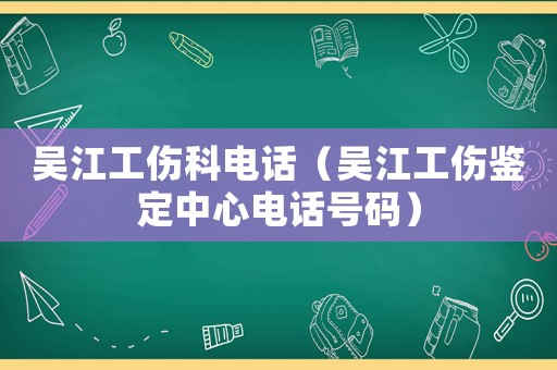 吳江工傷科電話（吳江工傷鑒定中心電話號碼）