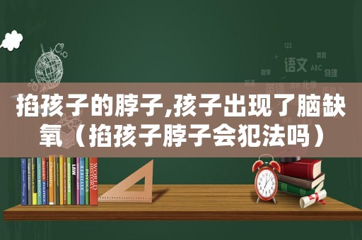 掐孩子的脖子,孩子出現(xiàn)了腦缺氧（掐孩子脖子會(huì)犯法嗎）
