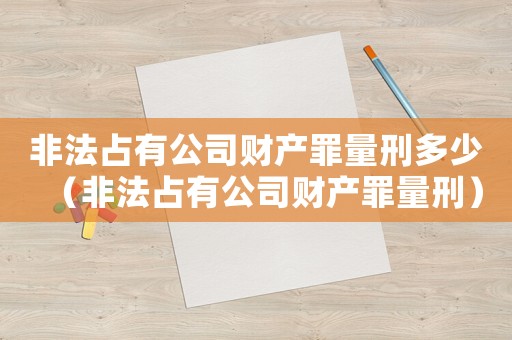 非法占有公司財(cái)產(chǎn)罪量刑多少（非法占有公司財(cái)產(chǎn)罪量刑）