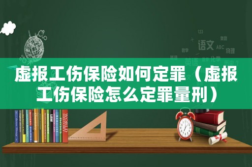 虛報工傷保險如何定罪（虛報工傷保險怎么定罪量刑）
