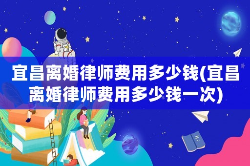 宜昌離婚律師費(fèi)用多少錢(宜昌離婚律師費(fèi)用多少錢一次)