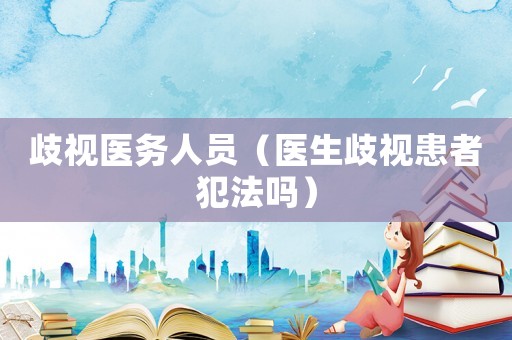 歧視醫(yī)務(wù)人員（醫(yī)生歧視患者犯法嗎）