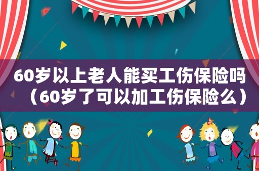 60歲以上老人能買工傷保險(xiǎn)嗎（60歲了可以加工傷保險(xiǎn)么）