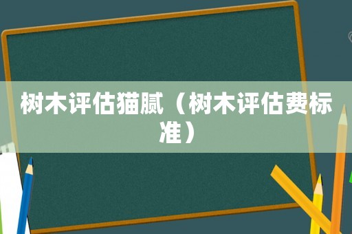 樹(shù)木評(píng)估貓膩（樹(shù)木評(píng)估費(fèi)標(biāo)準(zhǔn)）