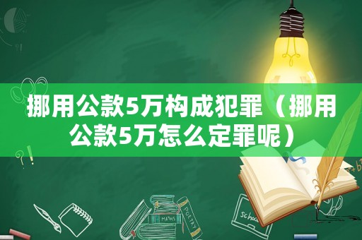 挪用公款5萬(wàn)構(gòu)成犯罪（挪用公款5萬(wàn)怎么定罪呢）