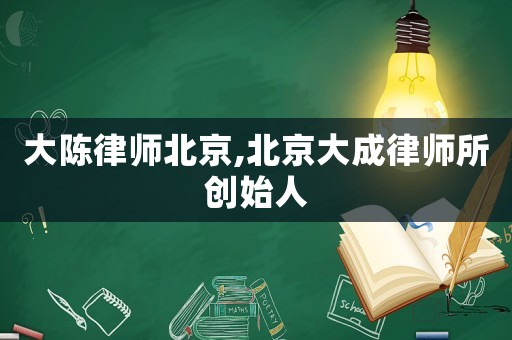 大陳律師北京,北京大成律師所創(chuàng)始人
