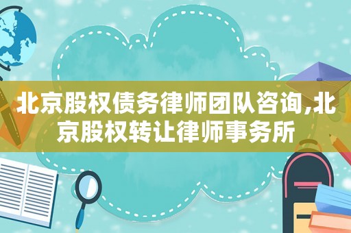 北京股權(quán)債務(wù)律師團(tuán)隊(duì)咨詢,北京股權(quán)轉(zhuǎn)讓律師事務(wù)所