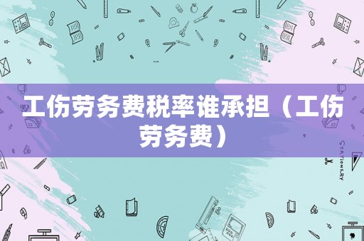 工傷勞務(wù)費稅率誰承擔(dān)（工傷勞務(wù)費）