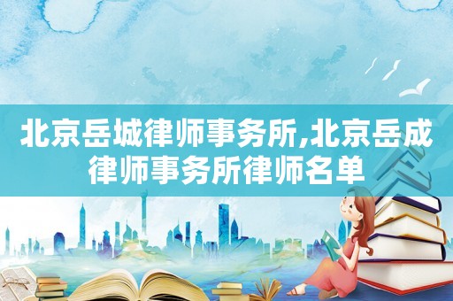 北京岳城律師事務(wù)所,北京岳成律師事務(wù)所律師名單