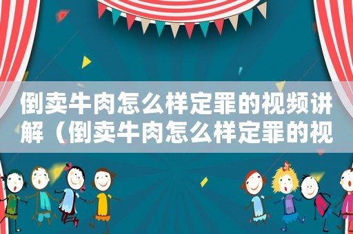 倒賣(mài)牛肉怎么樣定罪的視頻講解（倒賣(mài)牛肉怎么樣定罪的視頻）