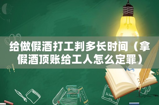 給做假酒打工判多長時間（拿假酒頂賬給工人怎么定罪）