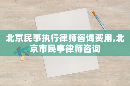 北京民事執(zhí)行律師咨詢費(fèi)用,北京市民事律師咨詢