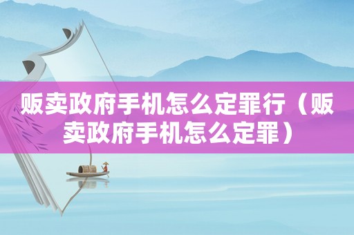 販賣政府手機(jī)怎么定罪行（販賣政府手機(jī)怎么定罪）