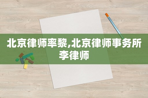 北京律師率黎,北京律師事務(wù)所李律師