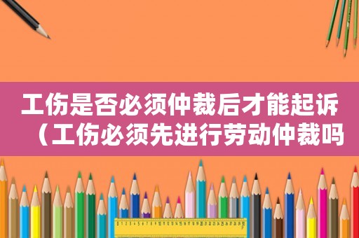 工傷是否必須仲裁后才能起訴（工傷必須先進(jìn)行勞動仲裁嗎）