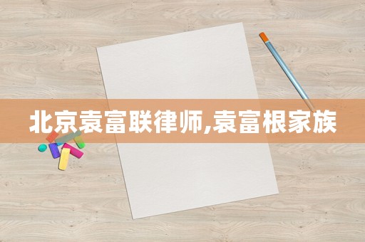 北京袁富聯(lián)律師,袁富根家族