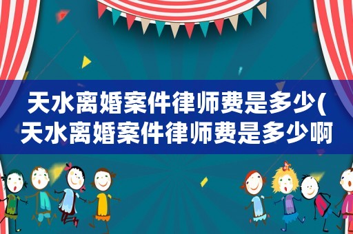 天水離婚案件律師費是多少(天水離婚案件律師費是多少啊)