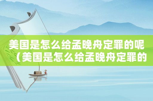 美國是怎么給孟晚舟定罪的呢（美國是怎么給孟晚舟定罪的）