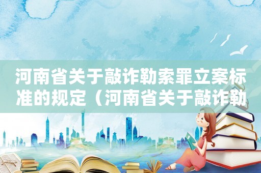 河南省關(guān)于敲詐勒索罪立案標(biāo)準(zhǔn)的規(guī)定（河南省關(guān)于敲詐勒索罪立案標(biāo)準(zhǔn)）