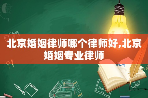 北京婚姻律師哪個(gè)律師好,北京婚姻專業(yè)律師