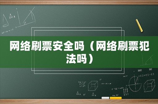 網(wǎng)絡(luò)刷票安全嗎（網(wǎng)絡(luò)刷票犯法嗎）