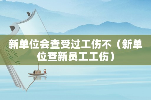 新單位會(huì)查受過工傷不（新單位查新員工工傷）