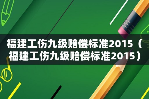 福建工傷九級賠償標(biāo)準(zhǔn)2015（福建工傷九級賠償標(biāo)準(zhǔn)2015）
