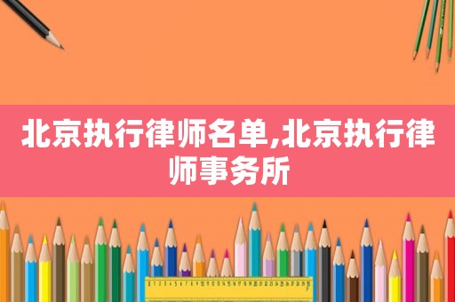 北京執(zhí)行律師名單,北京執(zhí)行律師事務所
