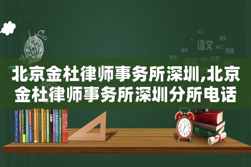 北京金杜律師事務(wù)所深圳,北京金杜律師事務(wù)所深圳分所電話
