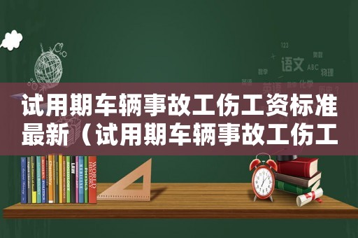 試用期車輛事故工傷工資標(biāo)準(zhǔn)最新（試用期車輛事故工傷工資標(biāo)準(zhǔn)）