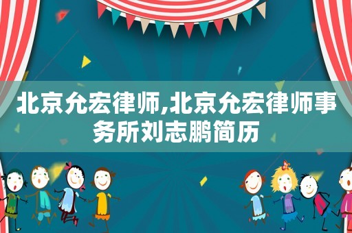 北京允宏律師,北京允宏律師事務(wù)所劉志鵬簡歷